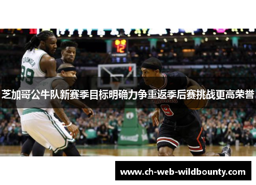 芝加哥公牛队新赛季目标明确力争重返季后赛挑战更高荣誉 芝加哥公牛队新赛季目标明确力争重返季后赛挑战更高荣誉