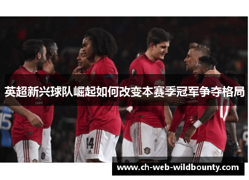 英超新兴球队崛起如何改变本赛季冠军争夺格局
