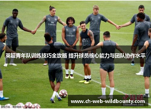 英超青年队训练技巧全攻略 提升球员核心能力与团队协作水平 英超青年队训练技巧全攻略 提升球员核心能力与团队协作水平