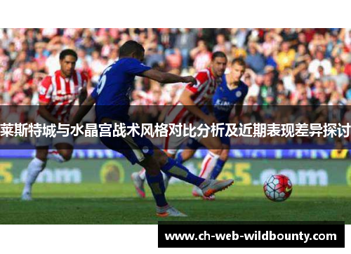 莱斯特城与水晶宫战术风格对比分析及近期表现差异探讨 莱斯特城与水晶宫战术风格对比分析及近期表现差异探讨