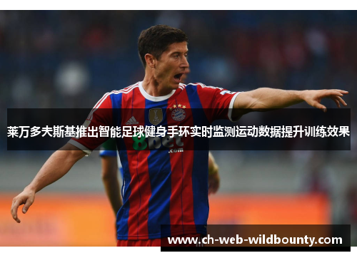 莱万多夫斯基推出智能足球健身手环实时监测运动数据提升训练效果 莱万多夫斯基推出智能足球健身手环实时监测运动数据提升训练效果