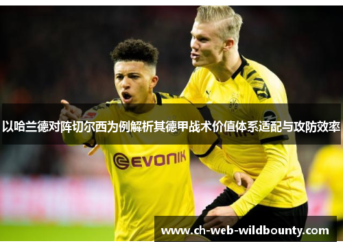 以哈兰德对阵切尔西为例解析其德甲战术价值体系适配与攻防效率 以哈兰德对阵切尔西为例解析其德甲战术价值体系适配与攻防效率
