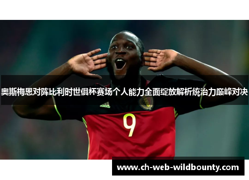 奥斯梅恩对阵比利时世俱杯赛场个人能力全面绽放解析统治力巅峰对决 奥斯梅恩对阵比利时世俱杯赛场个人能力全面绽放解析统治力巅峰对决
