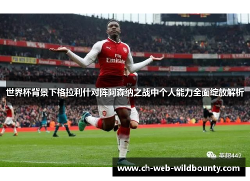 世界杯背景下格拉利什对阵阿森纳之战中个人能力全面绽放解析 世界杯背景下格拉利什对阵阿森纳之战中个人能力全面绽放解析