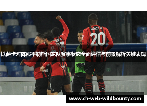 以萨卡对阵那不勒斯国家队赛事状态全面评估与前景解析关键表现 以萨卡对阵那不勒斯国家队赛事状态全面评估与前景解析关键表现