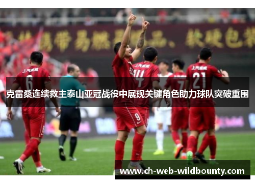 克雷桑连续救主泰山亚冠战役中展现关键角色助力球队突破重围 克雷桑连续救主泰山亚冠战役中展现关键角色助力球队突破重围