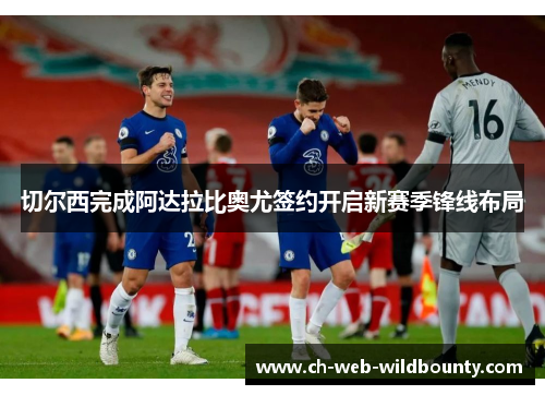 切尔西完成阿达拉比奥尤签约开启新赛季锋线布局 切尔西完成阿达拉比奥尤签约开启新赛季锋线布局