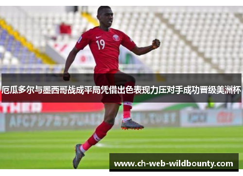 厄瓜多尔与墨西哥战成平局凭借出色表现力压对手成功晋级美洲杯 厄瓜多尔与墨西哥战成平局凭借出色表现力压对手成功晋级美洲杯