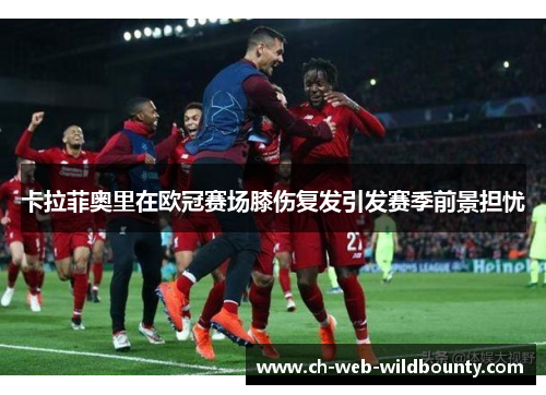 卡拉菲奥里在欧冠赛场膝伤复发引发赛季前景担忧 卡拉菲奥里在欧冠赛场膝伤复发引发赛季前景担忧
