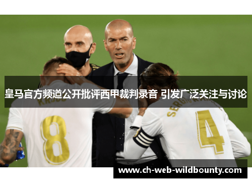 皇马官方频道公开批评西甲裁判录音 引发广泛关注与讨论