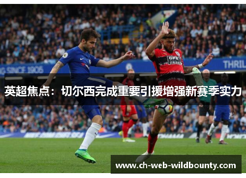 英超焦点：切尔西完成重要引援增强新赛季实力