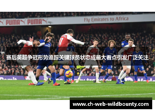 赛后英超争冠形势追踪关键球员状态成最大看点引发广泛关注
