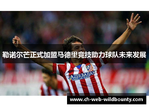 勒诺尔芒正式加盟马德里竞技助力球队未来发展 勒诺尔芒正式加盟马德里竞技助力球队未来发展