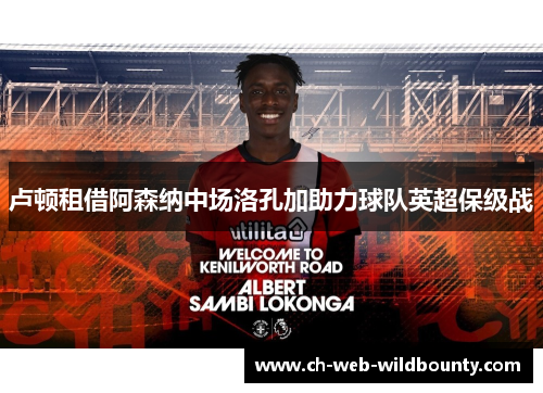 卢顿租借阿森纳中场洛孔加助力球队英超保级战 卢顿租借阿森纳中场洛孔加助力球队英超保级战