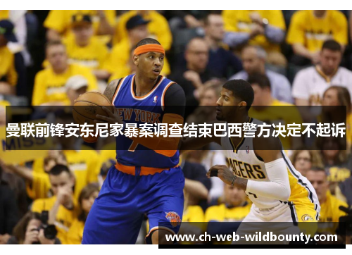 曼联前锋安东尼家暴案调查结束巴西警方决定不起诉