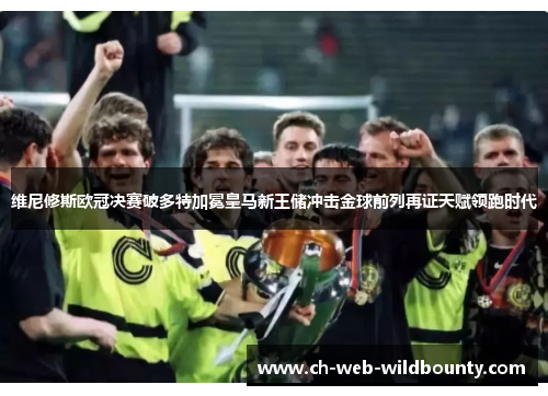 维尼修斯欧冠决赛破多特加冕皇马新王储冲击金球前列再证天赋领跑时代