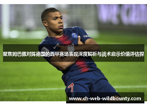 聚焦姆巴佩对阵德国的西甲赛场表现深度解析与战术启示价值评估探