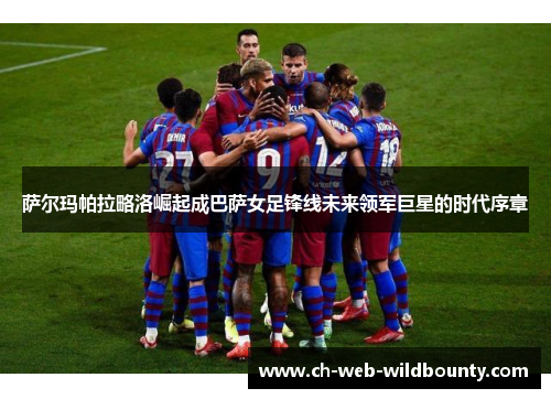 萨尔玛帕拉略洛崛起成巴萨女足锋线未来领军巨星的时代序章