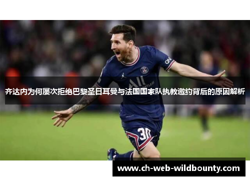 齐达内为何屡次拒绝巴黎圣日耳曼与法国国家队执教邀约背后的原因解析