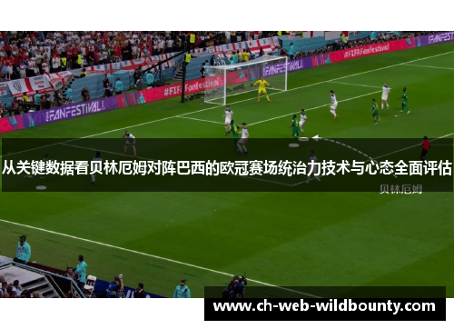 从关键数据看贝林厄姆对阵巴西的欧冠赛场统治力技术与心态全面评估