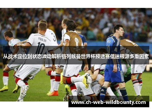 从战术定位到状态波动解析格列兹曼世界杯预选赛低迷根源多重因素