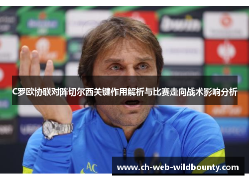 C罗欧协联对阵切尔西关键作用解析与比赛走向战术影响分析 C罗欧协联对阵切尔西关键作用解析与比赛走向战术影响分析