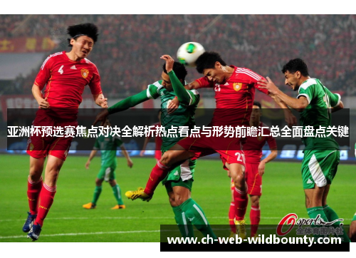 亚洲杯预选赛焦点对决全解析热点看点与形势前瞻汇总全面盘点关键