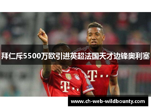 拜仁斥5500万欧引进英超法国天才边锋奥利塞