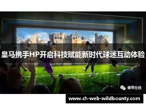 皇马携手HP开启科技赋能新时代球迷互动体验